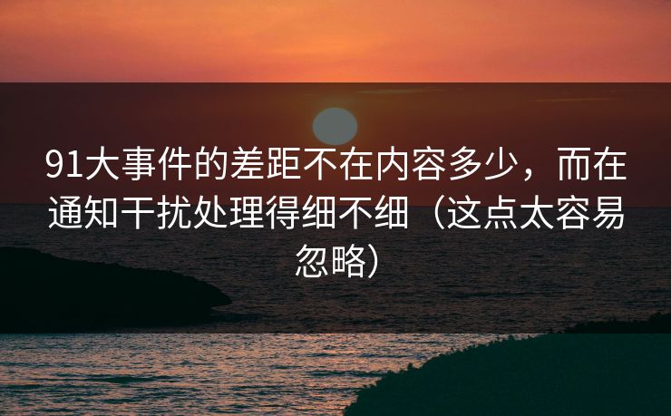 91大事件的差距不在内容多少,而在通知干扰处理得细不细(这点太容易忽略) 91大事件的差距不在内容多少,而在通知干扰处理得细不细(这点太容易忽略)