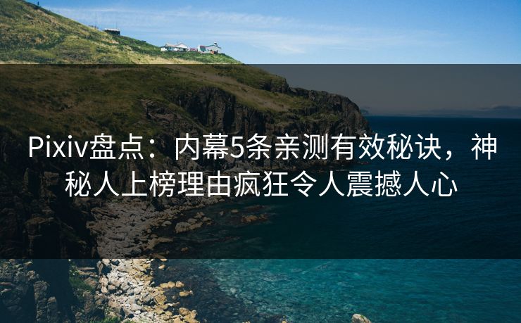 Pixiv盘点：内幕5条亲测有效秘诀，神秘人上榜理由疯狂令人震撼人心