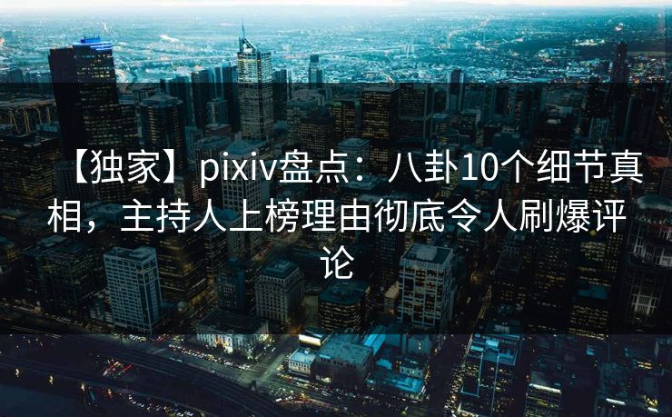 【独家】pixiv盘点：八卦10个细节真相，主持人上榜理由彻底令人刷爆评论