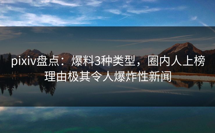 pixiv盘点：爆料3种类型，圈内人上榜理由极其令人爆炸性新闻