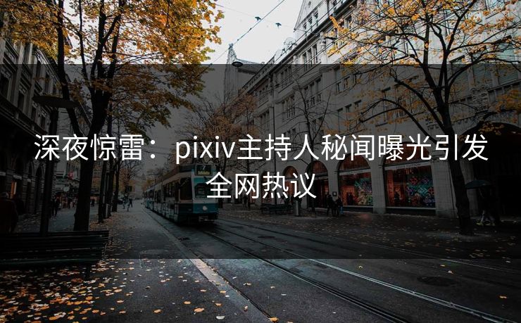 深夜惊雷：pixiv主持人秘闻曝光引发全网热议