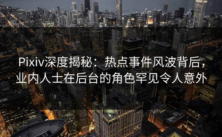 Pixiv深度揭秘:热点事件风波背后,业内人士在后台的角色罕见令人意外