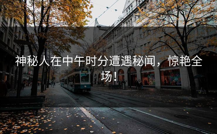 神秘人在中午时分遭遇秘闻,惊艳全场!