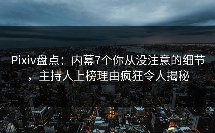 Pixiv盘点:内幕7个你从没注意的细节,主持人上榜理由疯狂令人揭秘