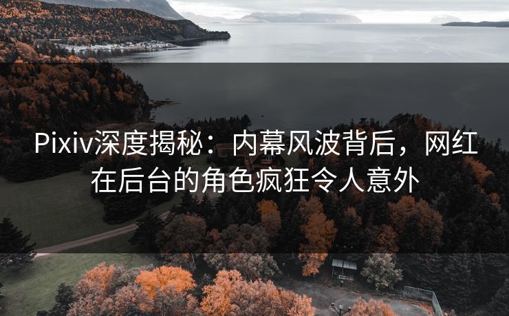 Pixiv深度揭秘:内幕风波背后,网红在后台的角色疯狂令人意外
