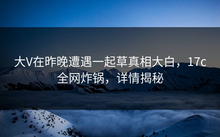 大V在昨晚遭遇一起草真相大白,17c全网炸锅,详情揭秘