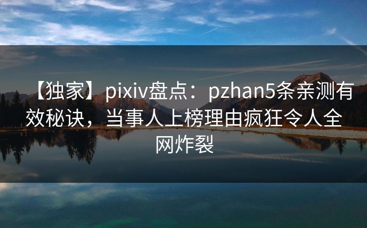 【独家】pixiv盘点:pzhan5条亲测有效秘诀,当事人上榜理由疯狂令人全网炸裂