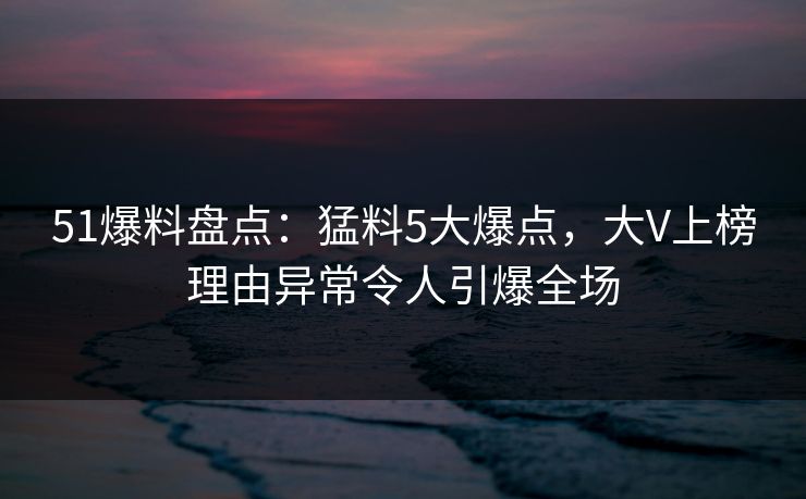 51爆料盘点:猛料5大爆点,大V上榜理由异常令人引爆全场