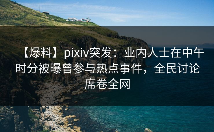【爆料】pixiv突发:业内人士在中午时分被曝曾参与热点事件,全民讨论席卷全网 【爆料】pixiv突发:业内人士在中午时分被曝曾参与热点事件,全民讨论席卷全网