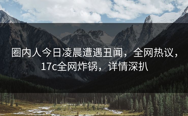 圈内人今日凌晨遭遇丑闻,全网热议,17c全网炸锅,详情深扒