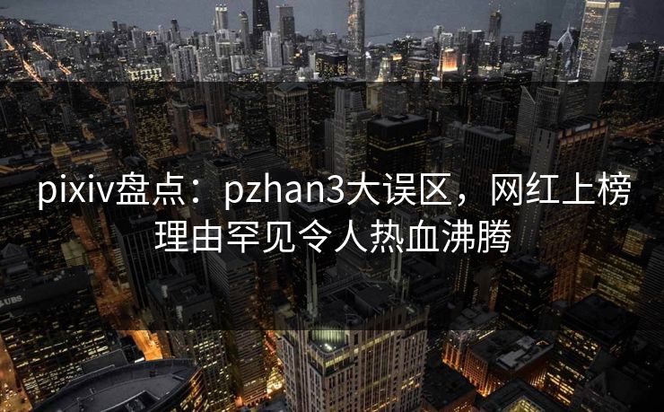pixiv盘点:pzhan3大误区,网红上榜理由罕见令人热血沸腾