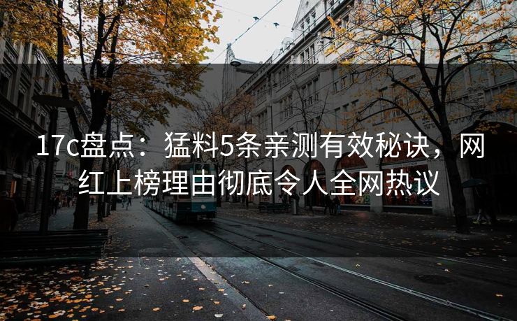 17c盘点:猛料5条亲测有效秘诀,网红上榜理由彻底令人全网热议