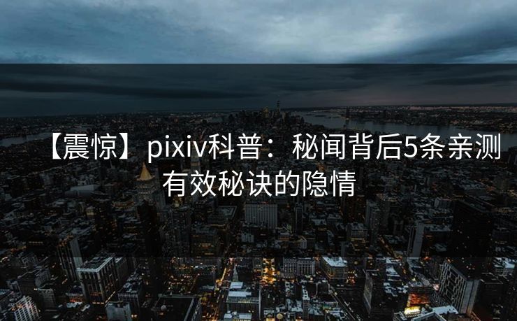 【震惊】pixiv科普:秘闻背后5条亲测有效秘诀的隐情 【震惊】pixiv科普:秘闻背后5条亲测有效秘诀的隐情