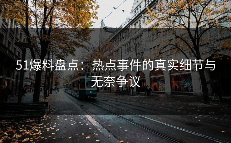 51爆料盘点:热点事件的真实细节与无奈争议