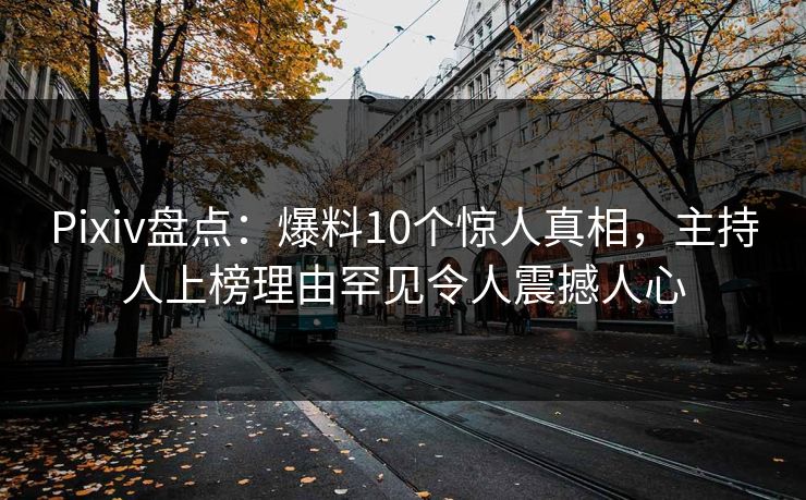 Pixiv盘点:爆料10个惊人真相,主持人上榜理由罕见令人震撼人心