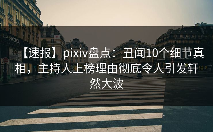 【速报】pixiv盘点:丑闻10个细节真相,主持人上榜理由彻底令人引发轩然大波 【速报】pixiv盘点:丑闻10个细节真相,主持人上榜理由彻底令人引发轩然大波