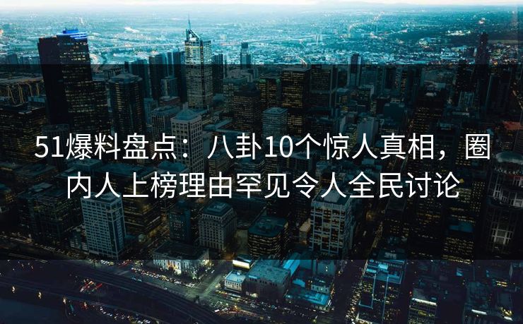 51爆料盘点:八卦10个惊人真相,圈内人上榜理由罕见令人全民讨论