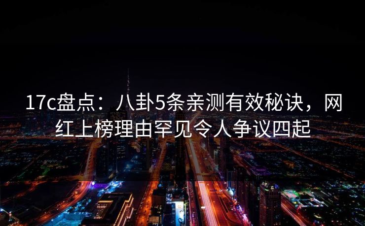 17c盘点:八卦5条亲测有效秘诀,网红上榜理由罕见令人争议四起
