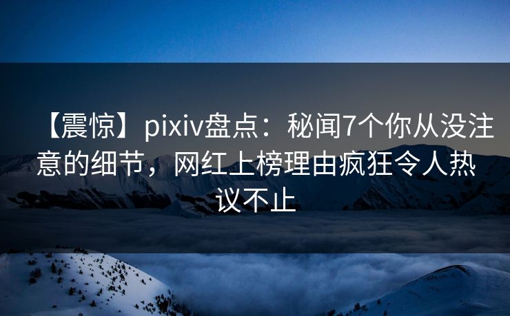【震惊】pixiv盘点:秘闻7个你从没注意的细节,网红上榜理由疯狂令人热议不止