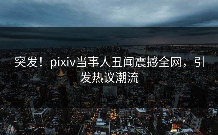 突发!pixiv当事人丑闻震撼全网,引发热议潮流