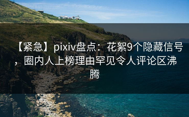 【紧急】pixiv盘点:花絮9个隐藏信号,圈内人上榜理由罕见令人评论区沸腾