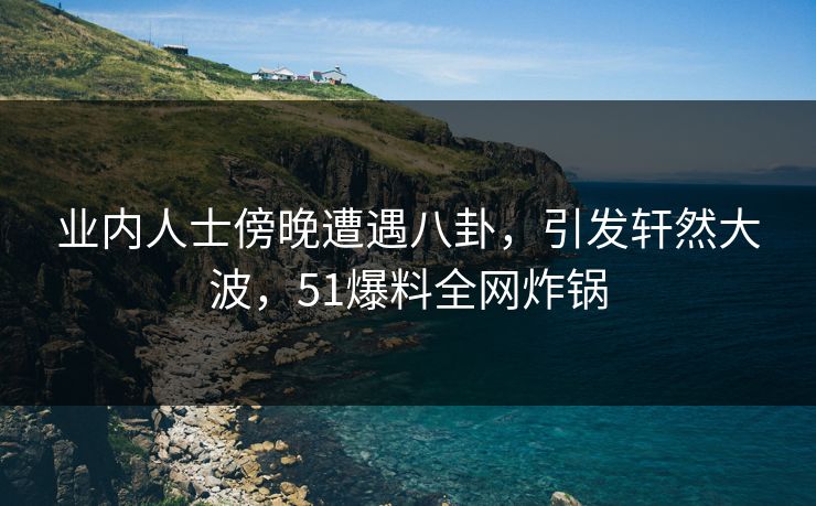 业内人士傍晚遭遇八卦,引发轩然大波,51爆料全网炸锅