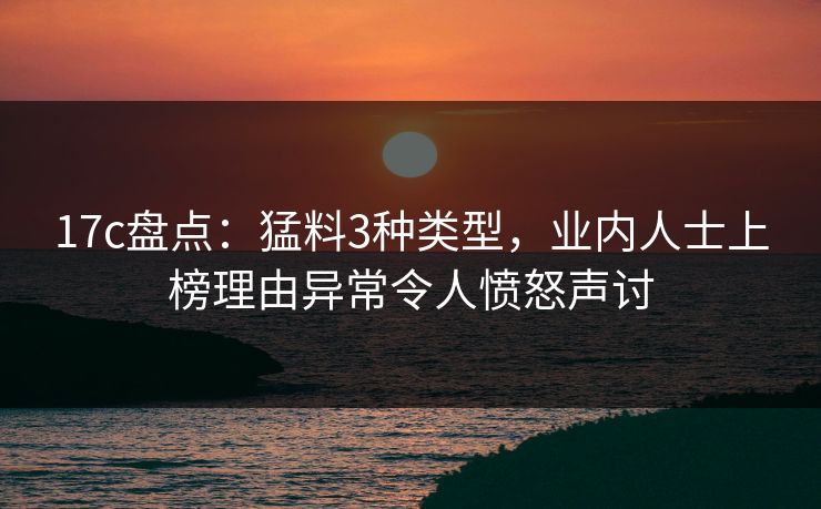 17c盘点:猛料3种类型,业内人士上榜理由异常令人愤怒声讨