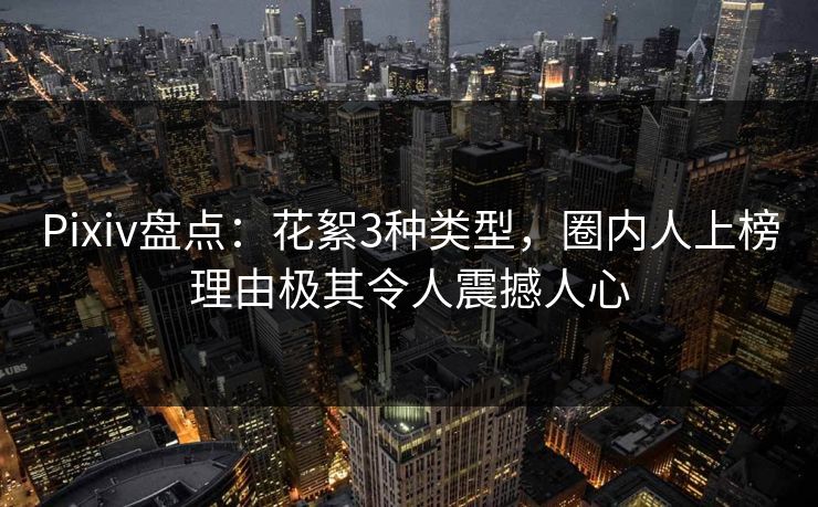 Pixiv盘点:花絮3种类型,圈内人上榜理由极其令人震撼人心