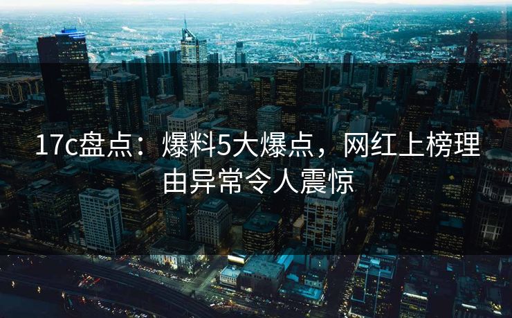17c盘点:爆料5大爆点,网红上榜理由异常令人震惊