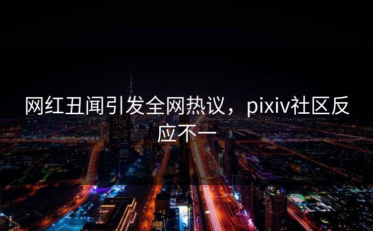 网红丑闻引发全网热议,pixiv社区反应不一