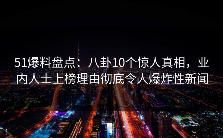51爆料盘点:八卦10个惊人真相,业内人士上榜理由彻底令人爆炸性新闻 51爆料盘点:八卦10个惊人真相,业内人士上榜理由彻底令人爆炸性新闻
