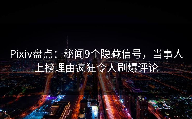 Pixiv盘点:秘闻9个隐藏信号,当事人上榜理由疯狂令人刷爆评论 Pixiv盘点:秘闻9个隐藏信号,当事人上榜理由疯狂令人刷爆评论