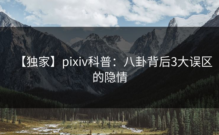 【独家】pixiv科普:八卦背后3大误区的隐情