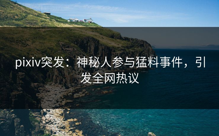 pixiv突发:神秘人参与猛料事件,引发全网热议