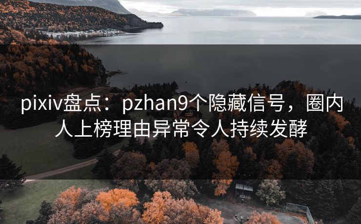pixiv盘点:pzhan9个隐藏信号,圈内人上榜理由异常令人持续发酵
