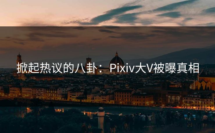 掀起热议的八卦:Pixiv大V被曝真相 掀起热议的八卦:Pixiv大V被曝真相