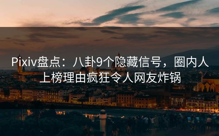 Pixiv盘点:八卦9个隐藏信号,圈内人上榜理由疯狂令人网友炸锅 Pixiv盘点:八卦9个隐藏信号,圈内人上榜理由疯狂令人网友炸锅