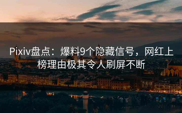 Pixiv盘点:爆料9个隐藏信号,网红上榜理由极其令人刷屏不断