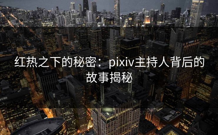 红热之下的秘密:pixiv主持人背后的故事揭秘 红热之下的秘密:pixiv主持人背后的故事揭秘