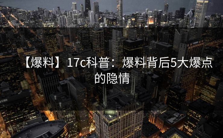 【爆料】17c科普:爆料背后5大爆点的隐情 【爆料】17c科普:爆料背后5大爆点的隐情