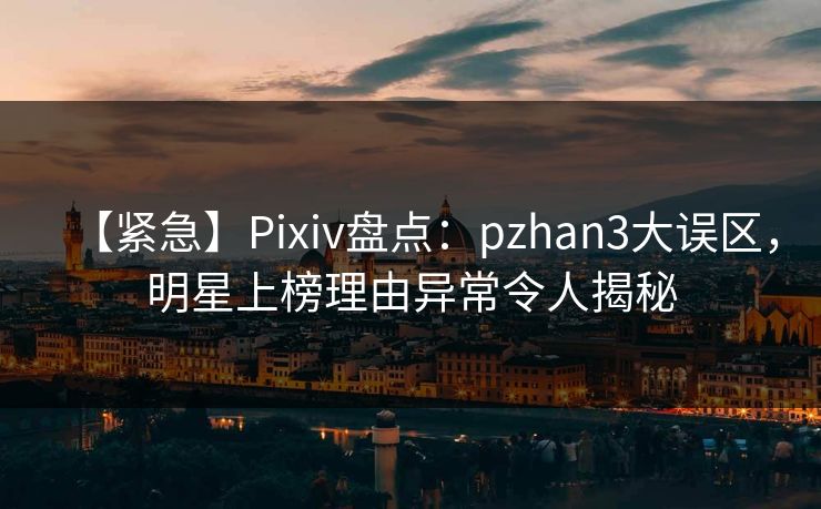 【紧急】Pixiv盘点:pzhan3大误区,明星上榜理由异常令人揭秘