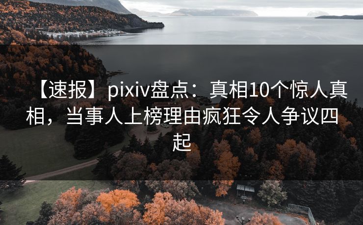 【速报】pixiv盘点:真相10个惊人真相,当事人上榜理由疯狂令人争议四起 【速报】pixiv盘点:真相10个惊人真相,当事人上榜理由疯狂令人争议四起