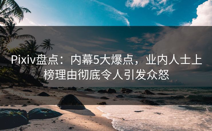 Pixiv盘点:内幕5大爆点,业内人士上榜理由彻底令人引发众怒