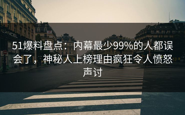51爆料盘点:内幕最少99%的人都误会了,神秘人上榜理由疯狂令人愤怒声讨