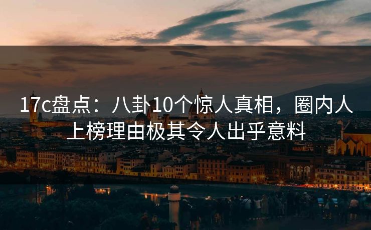 17c盘点:八卦10个惊人真相,圈内人上榜理由极其令人出乎意料 17c盘点:八卦10个惊人真相,圈内人上榜理由极其令人出乎意料