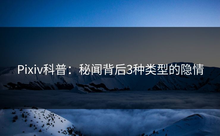 Pixiv科普:秘闻背后3种类型的隐情