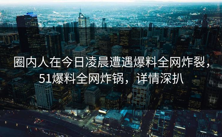 圈内人在今日凌晨遭遇爆料全网炸裂,51爆料全网炸锅,详情深扒