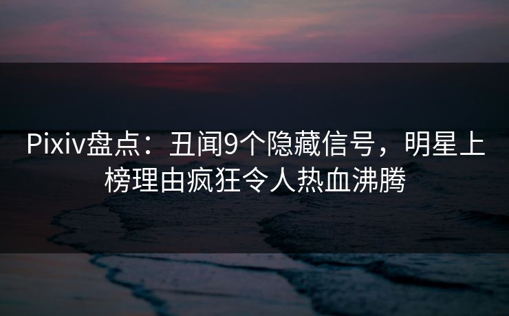 Pixiv盘点:丑闻9个隐藏信号,明星上榜理由疯狂令人热血沸腾