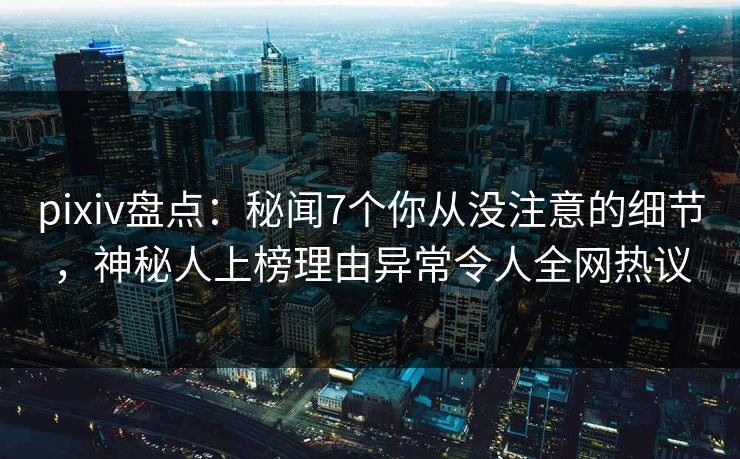 pixiv盘点:秘闻7个你从没注意的细节,神秘人上榜理由异常令人全网热议
