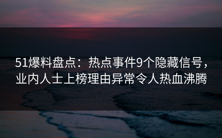 51爆料盘点:热点事件9个隐藏信号,业内人士上榜理由异常令人热血沸腾